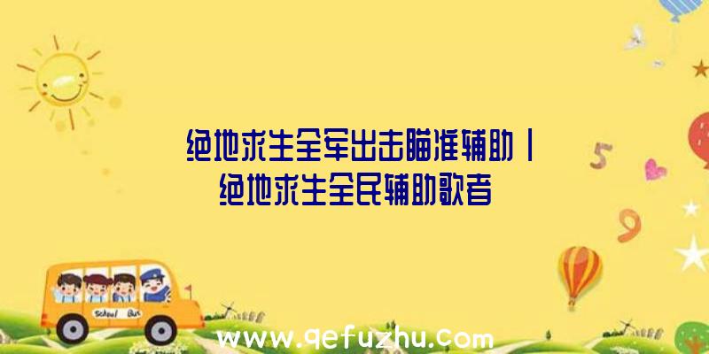 「绝地求生全军出击瞄准辅助」|绝地求生全民辅助歌者